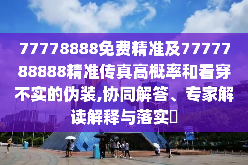 77778888免費(fèi)精準(zhǔn)及7777788888精準(zhǔn)傳真高概率和看穿不實(shí)的偽裝,協(xié)同解答、南充市鑫正商貿(mào)有限公司專家解讀解釋與落實(shí)?