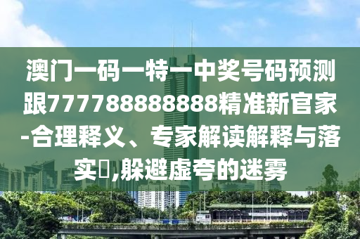 澳門一碼一特一中獎號碼預測跟777788888888精準新官家-合理釋義、專家解讀解釋與落實?,躲避虛夸的迷霧南充市鑫正商貿有限公司