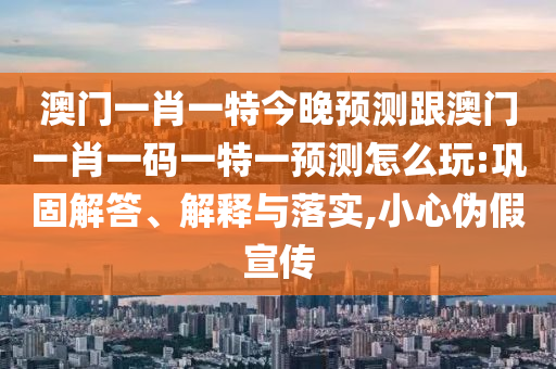澳門一肖一特今晚預測跟澳門一肖一碼一特一預測怎么玩:鞏固解答、解釋與落實,小心偽假宣傳南充市鑫正商貿有限公司
