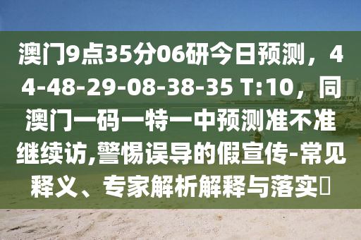 澳門9點35分06研今日預測,44-48-29-08-38-35 T:1南充市鑫正商貿有限公司0,同澳門一碼一特一中預測準不準繼續訪,警惕誤導的假宣傳-常見釋義、專家解析解釋與落實?