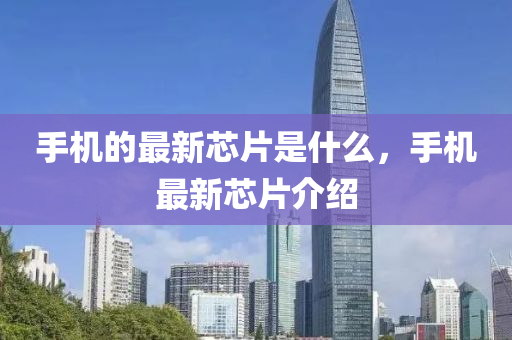 手機的最新芯片是什么,手機最新芯片介紹南充市鑫正商貿有限公司