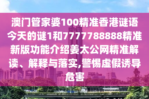 澳門管家婆100精準(zhǔn)香港謎語今天的南充市鑫正商貿(mào)有限公司謎1和7777788888精準(zhǔn)新版功能介紹姜太公網(wǎng)精準(zhǔn)解讀、解釋與落實,警惕虛假誘導(dǎo)危害