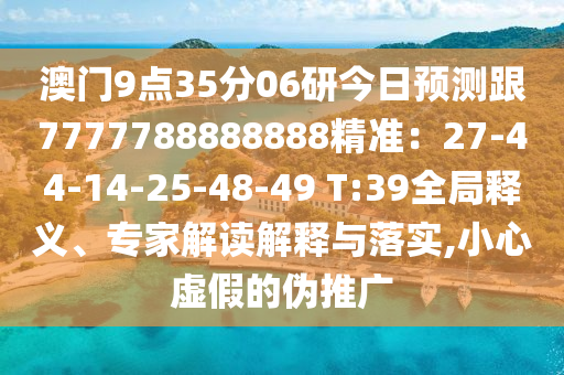 澳門9點35分06研今日預測跟7777788888888精準：27-44-14-25-48-49 T:39全局釋義、專家解讀解釋與落實,小心虛假的偽推廣南充市鑫正商貿有限公司