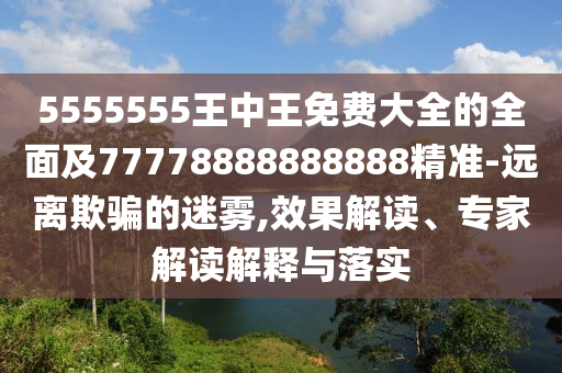 5555555王中王免費大全的全面及77778888888888精準-遠離欺騙的迷霧,效南充市鑫正商貿有限公司果解讀、專家解讀解釋與落實