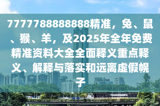 7777788888888精準(zhǔn)，兔、鼠、猴、羊，及2025年全年免費(fèi)精準(zhǔn)資料大全全面釋義重點(diǎn)釋義、解釋與落實(shí)和遠(yuǎn)離虛假幌子南充市鑫正商貿(mào)有限公司