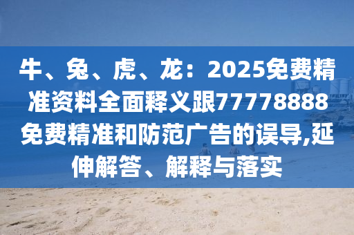 牛、兔、虎、龍：2025免費精準資料全面釋義跟77778888免費精準和防范廣告的誤導,延伸南充市鑫正商貿有限公司解答、解釋與落實