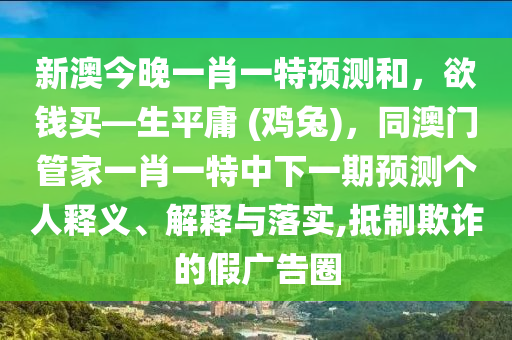 新澳今晚一肖一特預測和，欲錢買—生平庸 (雞兔)，同澳門管家一肖一特中下一期預測個人釋義、解釋與落實,抵制欺詐的假廣告圈南充市鑫正商貿有限公司