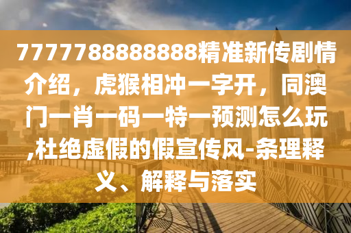 7777788888888精準新傳劇情介紹，虎猴相沖一字開，同澳門一肖一碼一特一預測怎么玩,杜絕虛假的假宣傳風-南充市鑫正商貿有限公司條理釋義、解釋與落實