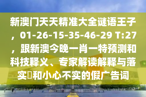 新澳門天天精準(zhǔn)大全謎語王子,01-26-15-35-46-29 T:27,跟新澳今晚一肖一特預(yù)測和科技釋義、專家解讀解釋與落實?和小心不實的假廣告詞南充市鑫正商貿(mào)有限公司