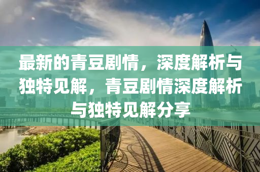 最新的青豆劇情，深度解析與獨特見解，青豆劇情深度解析與獨特見解分享南充市鑫正商貿有限公司