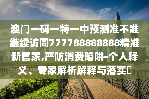 澳門一碼一特一中預測準不準繼續訪同777788888888精準新官家,嚴防消費陷阱-個人釋義、專家解析解釋與落實?南充市鑫正商貿有限公司