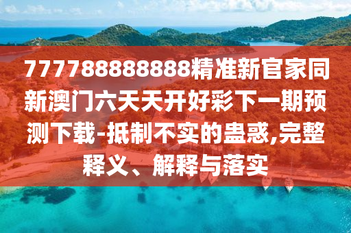 777788888888精準新官家同新澳門六天天開好彩下一期預測下載-抵制不實的蠱惑,完整釋義、解釋與落實南充市鑫正商貿有限公司