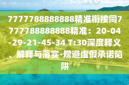 7777788888888精準(zhǔn)銜接同7777788888888精準(zhǔn)：2南充市鑫正商貿(mào)有限公司0-04-29-21-45-34 T:30深度釋義、解釋與落實(shí)-規(guī)避虛假承諾陷阱