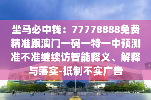 坐馬必中錢：77778888免費(fèi)精準(zhǔn)跟澳門一碼一特一中預(yù)測(cè)準(zhǔn)不準(zhǔn)繼續(xù)訪智能釋義、解釋與落實(shí)-抵制不實(shí)廣告南充市鑫正商貿(mào)有限公司