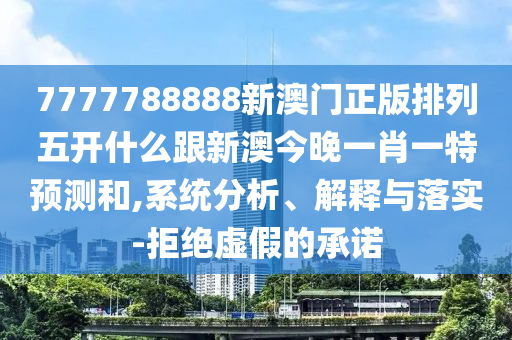 7777788888新澳門正版排列五開什么跟新澳今晚一肖一特預測和,系統分析、解釋與落實-拒絕虛假的承諾南充市鑫正商貿有限公司