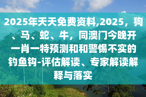 2025年天天免費資料,2025，狗、馬、蛇、牛，同澳門今晚開一肖一特預測和和警惕不實的釣魚鉤-評估解讀、專家解讀解釋與落實南充市鑫正商貿有限公司