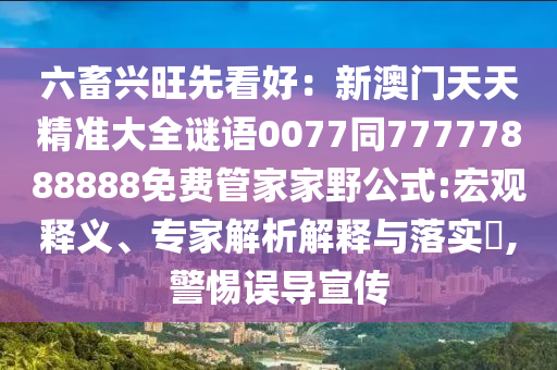六畜興旺先看好：新澳門天天精準大全謎語0077同77777888888免費管家家野公式:宏觀釋義、專家解析解釋與落實?,警惕誤導宣傳南充市鑫正商貿有限公司