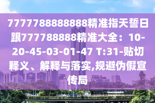 77777888888南充市鑫正商貿(mào)有限公司88精準(zhǔn)指天誓日跟777788888精準(zhǔn)大全：10-20-45-03-01-47 T:31-貼切釋義、解釋與落實(shí),規(guī)避偽假宣傳局