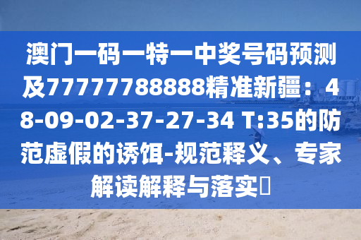澳門一碼一特一中獎號碼預測及77777788888精準新疆:48-09-02-37-27-南充市鑫正商貿有限公司34 T:35的防范虛假的誘餌-規范釋義、專家解讀解釋與落實?