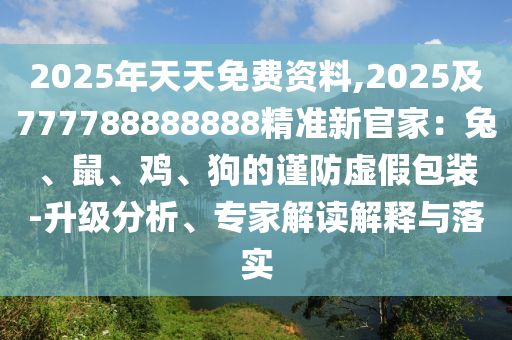 2025年天天免費(fèi)資料,2025及777788888888精準(zhǔn)新官家:兔、鼠、雞、狗的謹(jǐn)防虛假包裝-升級(jí)分析、專家解讀解釋與落實(shí)南充市鑫正商貿(mào)有限公司