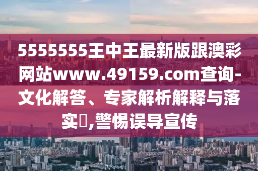 5555555王中王最新版跟澳彩網(wǎng)站www.49159.соm查詢-文化解答、專家解析解釋與落實(shí)?,警惕誤導(dǎo)宣傳南充市鑫正商貿(mào)有限公司