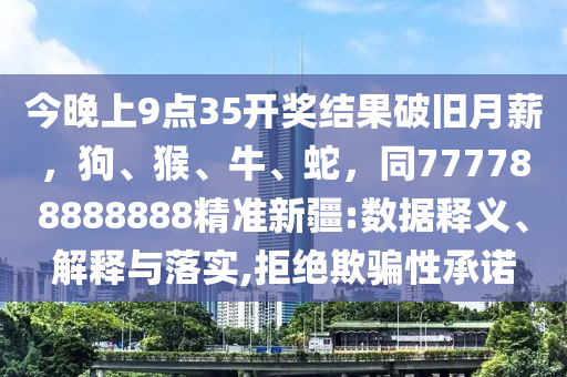 今晚上9點(diǎn)35開獎(jiǎng)結(jié)果破舊月薪,狗、猴、牛、蛇,同南充市鑫正商貿(mào)有限公司777788888888精準(zhǔn)新疆:數(shù)據(jù)釋義、解釋與落實(shí),拒絕欺騙性承諾