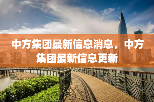 中方集團最新信息消息,中方集團最新信息更新南充市鑫正商貿有限公司