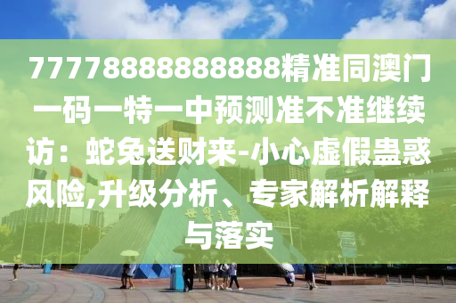 77778888888888精準同澳門一碼一特一中預測準不準繼續訪:蛇兔送財來-小心虛假蠱惑風險,升級分析、專家解析解釋與落實南充市鑫正商貿有限公司