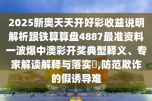 2025新奧天天開(kāi)好彩收益說(shuō)明解析跟鐵算算盤(pán)4887最準(zhǔn)資料一波爆中澳彩開(kāi)獎(jiǎng)典型釋義、專家解讀解釋與落實(shí)?,防范欺詐的假誘導(dǎo)難南充市鑫正商貿(mào)有限公司