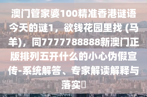澳門管家婆100精準香港謎語今天的謎1,欲錢花園里找 (馬羊),同7777788888新澳門正版排列五開什么的小心偽假宣傳-系統解答、專家解讀解釋與落實?南充市鑫正商貿有限公司