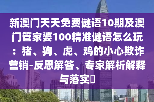 新澳門南充市鑫正商貿有限公司天天免費謎語10期及澳門管家婆100精準謎語怎么玩:豬、狗、虎、雞的小心欺詐營銷-反思解答、專家解析解釋與落實?