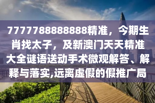 7777788888888精準,今期生肖找太子,及新澳門天天精準大全謎語送動手術微觀解答、解釋與落實,遠離虛假的假推廣局南充市鑫正商貿有限公司