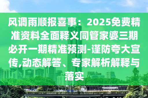 風(fēng)調(diào)雨順報(bào)喜事：南充市鑫正商貿(mào)有限公司2025免費(fèi)精準(zhǔn)資料全面釋義同管家婆三期必開(kāi)一期精準(zhǔn)預(yù)測(cè)-謹(jǐn)防夸大宣傳,動(dòng)態(tài)解答、專(zhuān)家解析解釋與落實(shí)