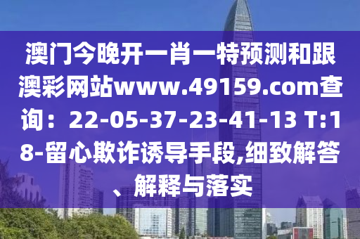 澳門今晚開一肖一特預測和跟澳彩網站www.49159.соm查詢:22-05-37-23-41-13 T:18-留心欺詐誘導手段,細致解答、解釋與落實南充市鑫正商貿有限公司
