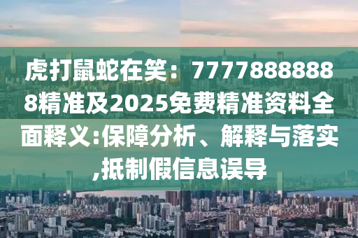 虎打鼠蛇在笑:77778888888精準及2025免費精準資料全面釋義:保障分析、解釋與落實,抵制假信息誤導南充市鑫正商貿有限公司