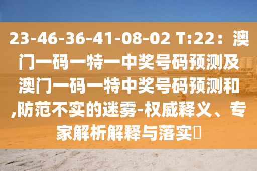 23-46-36-41-08-02 T:22:澳門一碼一特一中獎號碼預測及澳門一碼一特中獎號碼預測和,防范不實的迷霧-權威釋義、專家解析解釋與落實?南充市鑫正商貿有限公司