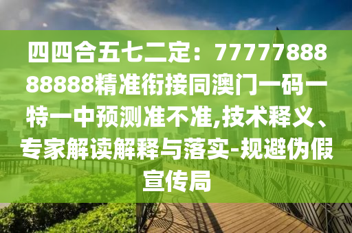 四四合五七二定:7777788888888精準銜接同澳門一碼一特一中預測準不準,技術釋義、專家解讀解釋與落實-規避偽假宣傳局南充市鑫正商貿有限公司