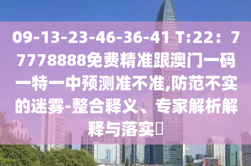 09-13-23-46南充市鑫正商貿有限公司-36-41 T:22：77778888免費精準跟澳門一碼一特一中預測準不準,防范不實的迷霧-整合釋義、專家解析解釋與落實?