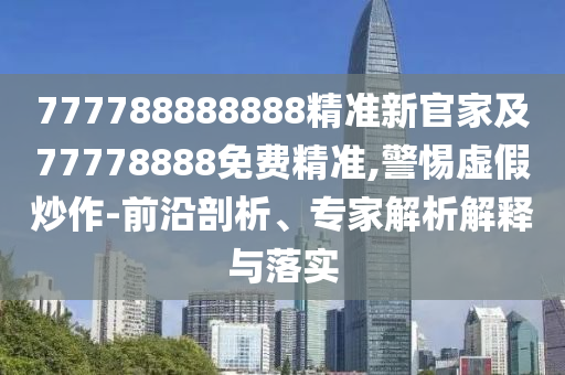 777788888888精準新官家及77778888免費精準,警惕虛假炒作-前沿剖析、專家解析解釋與落實南充市鑫正商貿有限公司