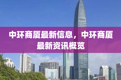 中環(huán)商廈最新信南充市鑫正商貿(mào)有限公司息,中環(huán)商廈最新資訊概覽