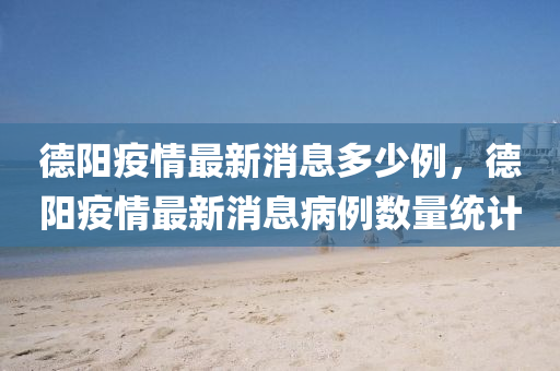 德陽疫情最新消息多少例，德陽疫情最新消息病例數量統計南充市鑫正商貿有限公司