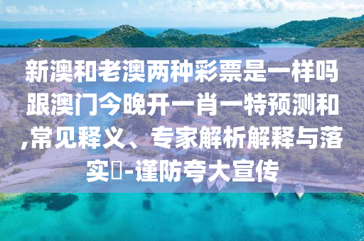 新澳和老澳兩種彩票是一樣嗎跟澳門今晚開一肖一特預測和,常見釋義、專家解析解釋與落實?-謹防夸大宣傳南充市鑫正商貿有限公司