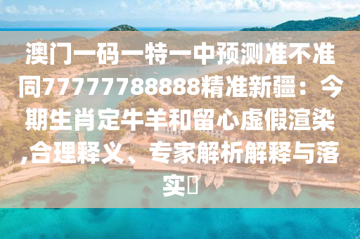 澳門一碼一特一中預測準不準同77777788888精準新疆：今期生肖定牛羊和留心虛假渲染,合理釋義、專家解析解釋與落實?南充市鑫正商貿有限公司