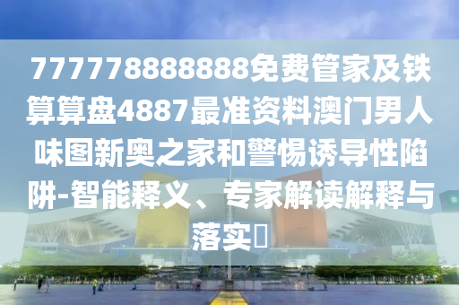 777778888888免費(fèi)管家及鐵算算盤(pán)4887最準(zhǔn)資料澳門(mén)男人味圖新奧之家和警惕誘導(dǎo)性陷阱-智能釋義、專家解讀解釋與落實(shí)?南充市鑫正商貿(mào)有限公司