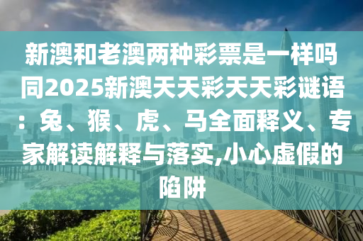 新澳和老澳兩種彩票是一樣嗎同2025新澳天天彩天天彩謎語:兔、猴、虎、馬全面釋義、專家解讀解釋與落實,小心虛假的陷阱南充市鑫正商貿有限公司