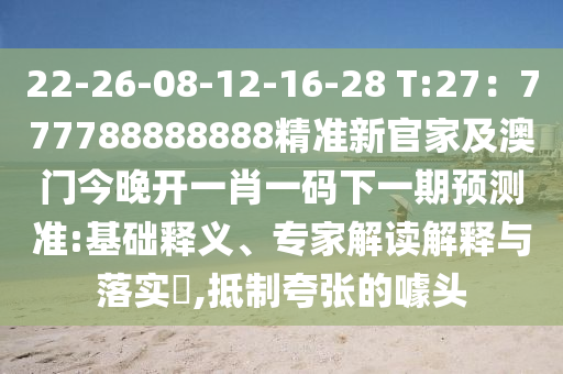 22-26-08-12-16-28 T:27：777788888888精準(zhǔn)新官家及澳門今晚開一肖一碼下一期預(yù)測準(zhǔn):基礎(chǔ)釋義、專家解讀解釋與落實(shí)?,抵制夸張的噱頭南充市鑫正商貿(mào)有限公司