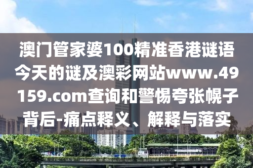 澳門管家婆100精準(zhǔn)香港謎語今天的謎及澳彩網(wǎng)站www.49159.соm查詢和警惕夸張幌子背后-痛點(diǎn)釋義、解釋與落實(shí)南充市鑫正商貿(mào)有限公司