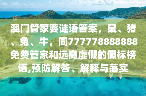 澳門管家婆謎語答案，鼠、豬、兔、牛，同777778888888免費管家和遠離虛假的假標榜語,預防解答、解釋與落實南充市鑫正商貿有限公司