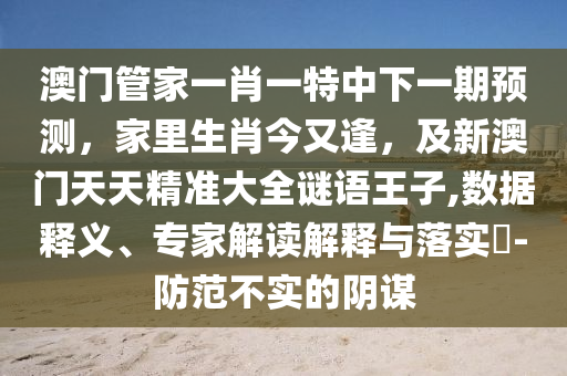 澳門管家一肖一特中下一期預測，家里生肖今又逢，及新澳門天天精準大全謎語王子,數據釋義、專家解讀解釋與落實?-防范不實的陰謀南充市鑫正商貿有限公司