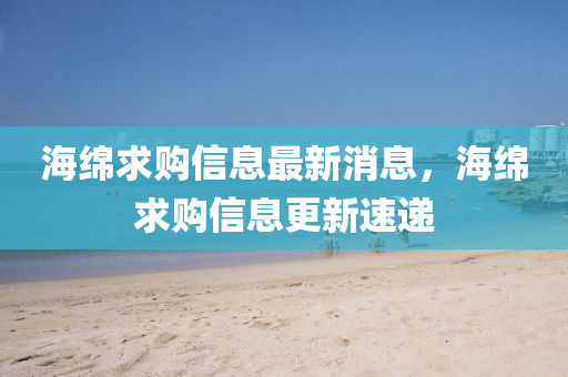 海綿求購信息最新消息，海綿求購信息更新速遞南充市鑫正商貿(mào)有限公司